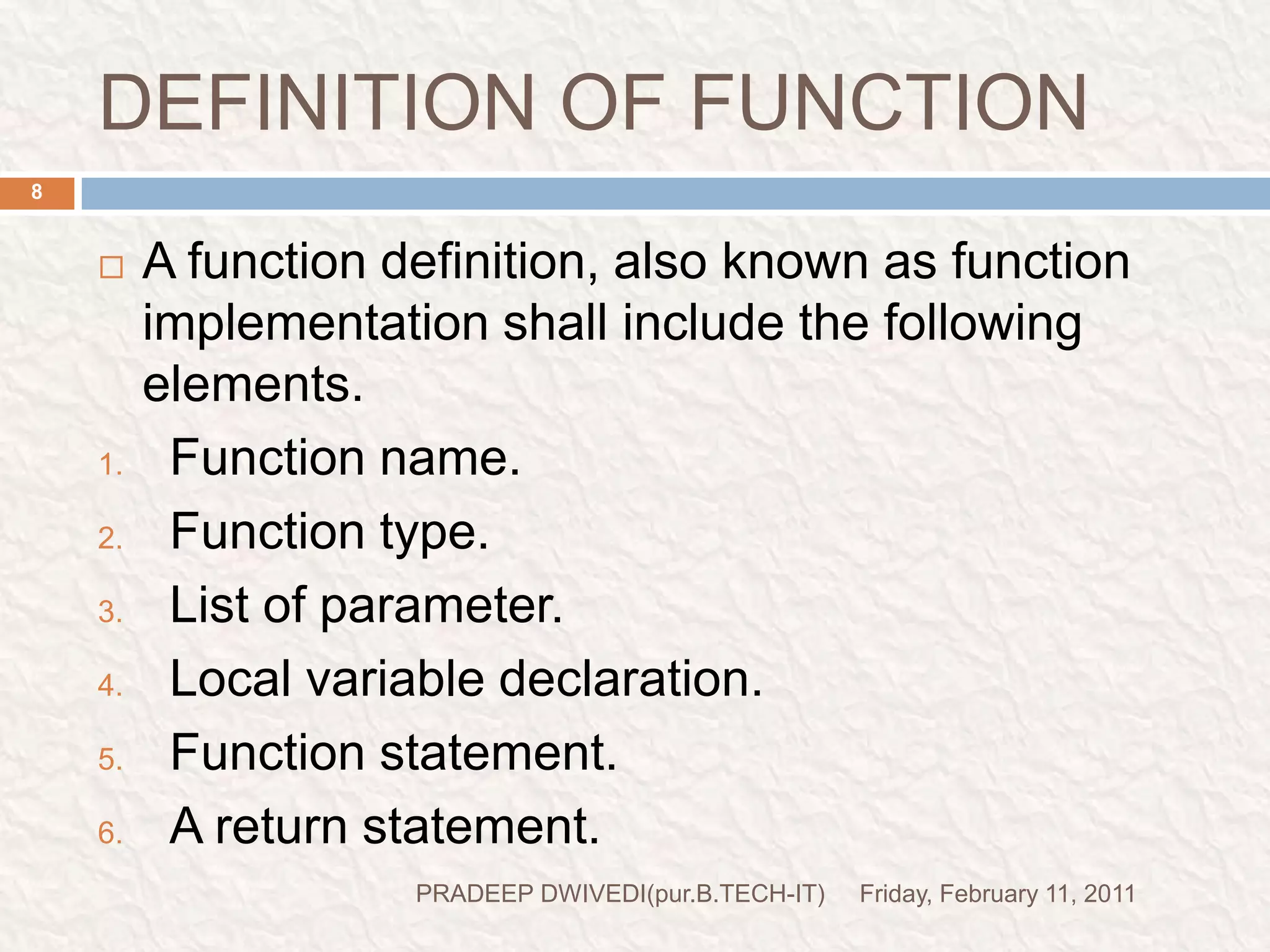 DEFINITION OF FUNCTIONFriday, February 11, 2011PRADEEP DWIVEDI(pur.B.TECH-IT)8A function definition, also known as function implementation shall include the following elements.Function name.Function type.List of parameter.Local variable declaration.Function statement.A return statement.  