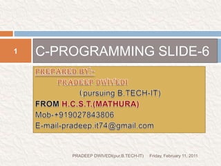 PREPARED BY:-	PRADEEP DWIVEDI(pursuing B.TECH-IT)FROM H.C.S.T.(MATHURA)Mob-+919027843806E-mail-pradeep.it74@gmail.comC-PROGRAMMING SLIDE-6Friday, February 11, 20111PRADEEP DWIVEDI(pur.B.TECH-IT)