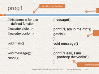 NOTEFriday, February 11, 2011PRADEEP DWIVEDI(pur.B.TECH-IT)12We can declare and invoke a function inside another function . But we can not define the body of a function inside any other function.Function execution always depends on function invocation . It never depends on the declaration or the definition.main() is a predefined function which declared in c library and called by the c compiler. so there is no need to declare or call the main() function and only define the body of main() function.