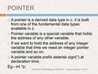 TAKE AN EXAMPLE FOR UNDERSTANDING POINTERFriday, February 11, 2011PRADEEP DWIVEDI(pur.B.TECH-IT)27int a=20;it stores in memory as-                                a                             5000these address is stored as-&a=5000(address of 20integer variable declarationvariable name20valueaddress