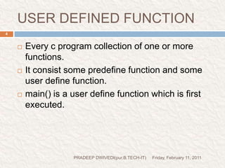 USER DEFINED FUNCTIONFriday, February 11, 2011PRADEEP DWIVEDI(pur.B.TECH-IT)4Every c program collection of one or more functions.It consist some predefine function and some user define function.main() is a user define function which is first executed.