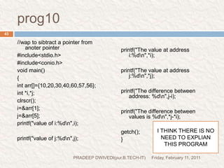 REMOVE CONFUSIONFriday, February 11, 2011PRADEEP DWIVEDI(pur.B.TECH-IT)44I think pointer is very confusing topic in “C”Here we try to remove confusion –Suppose -     int *p;Pointer variable declared with (*) sign such as (*p) but address is stored in p not *p*p is always store the value at addressPointer variable declaration