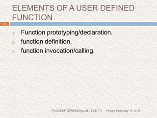 ELEMENTS OF A USER DEFINED FUNCTIONFriday, February 11, 2011PRADEEP DWIVEDI(pur.B.TECH-IT)5Function prototyping/declaration.function definition.function invocation/calling.