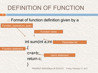 DEFINITION OF FUNCTIONFriday, February 11, 2011PRADEEP DWIVEDI(pur.B.TECH-IT)9Format of function definition given by a example-int sum(inta,int b)			{			c=a+b;			return c;			}Function_type(return_type)Function nameParameter listFunction statementreturn statement