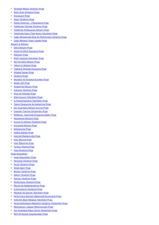 • Stratejik Marka Yönetimi Proje
• Etkin Ürün Yönetimi Proje
• İnovasyon Proje
• İtibar Yönetimi Proje
• Dijital (İnternet…) Pazarlama Proje
• Telefonda Tahsilat Yönetimi Proje
• Telefonla Profesyonel İletişim Proje
• Telefonda Satış (Tele-Satış) Teknikleri Proje
• Çağrı Merkezinde Ekip Ve Performans Yönetimi Proje
• Çağrı Merkezi Team Leader Proje
İletişim & Reklam
• Etkili İletişim Proje
• Güzel Ve Etkili Konuşma Proje
• Diksiyon Proje
• Etkili Yazışma Teknikleri Proje
• NLP İle Etkili İletişim Proje
• Takım İçi İletişim Proje
• Topluluk Önünde Konuşma Proje
• Hitabet Sanatı Proje
• Dinleme Proje
• Nezaket Ve Protokol Kuralları Proje
• Beden Dili Proje
• Empati İle İletişim Proje
• Çatışma Yönetimi Proje
• İkna Ve Psikoloji Proje
• Etkili Sunum Teknikleri Proje
• İş Yazısı(Yazışma) Teknikleri Proje
• Takım Oluşturma Ve Geliştirme Proje
• Zor İnsanlarla İletişim Kurma Proje
• İnsanları Tanıma Yöntemleri Proje
• Mobbing - İşyerinde Duygusal Saldırı Proje
• Pazarlama İletişimi Proje
• Kurum İçi İletişim Yönetimi Proje
• Kurumsal İletişim Proje
• Reklamcılık Proje
• Halkla İlişkiler Proje
• İnternet Reklamcılığı Proje
• Hızlı Okuma Proje
• Hızlı Öğrenme Proje
• Yaratıcı Drama Proje
• İmaj Yönetimi Proje
İnsan Kaynakları
• İnsan Kaynakları Proje
• Personel Yönetimi Proje
• Ücret Yönetimi Proje
• Özlük İşleri Proje
• Bordro Yönetimi Proje
• Eğitim Yönetimi Proje
• Kariyer Yönetimi Proje
• Performans Yönetimi Proje
• Ölçme Ve Değerlendirme Proje
• İş Süreçlerini Yenileme Proje
• Mülakat Ve Seçme Teknikleri Proje
• Performans Karnesi (Balanced Scorecard) Proje
• Yetkinlik Bazlı Mülakat Teknikleri Proje
• Personel(Çalışan) Maliyetini Azaltma Yöntemleri Proje
• Motivasyon, Çalışan Memnuniyeti Proje
• Zor İnsanlarla Başa Çıkma Yöntemleri Proje
• NLP Ve Koçluk Uygulamaları Proje
 