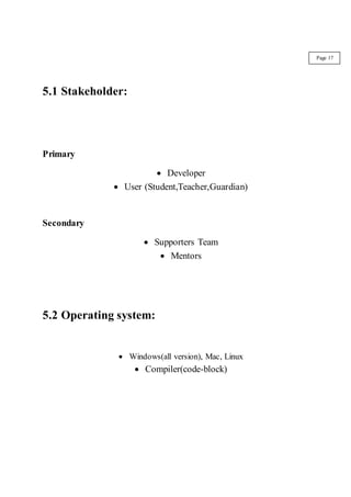 5.1 Stakeholder:
Primary
 Developer
 User (Student,Teacher,Guardian)
Secondary
 Supporters Team
 Mentors
5.2 Operating system:
 Windows(all version), Mac, Linux
 Compiler(code-block)
Page 17
 