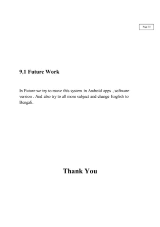 9.1 Future Work
In Future we try to move this system in Android apps , software
version . And also try to all more subject and change English to
Bengali.
Thank You
Page 33
 