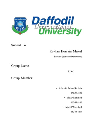 Submit To
Rayhan Hossain Mukul
Lecturer (Software Department)
Group Name
SIM
Group Member
• Ashraful Islam Sheiblu
152-35-1129
• IshakAhammed
152-35-1162
• MazedMourshed
152-35-1215
 
