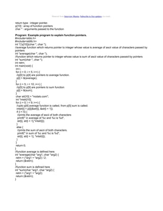 Material from Interview Mantra. Subscribe to free updates via email.

return type : integer pointer.
p[10] : array of function pointers
char * : arguments passed to the function
Program: Example program to explain function pointers.
#include<stdio.h>
#include<stdlib.h>
int *(*p[10])(char *, char *);
//average function which returns pointer to integer whose value is average of ascii value of characters passed by
pointers
int *average(char *, char *);
//function which returns pointer to integer whose value is sum of ascii value of characters passed by pointers
int *sum(char *, char *);
int retrn;
int main(void) {
int i;
for (i = 0; i < 5; i++) {
//p[0] to p[4] are pointers to average function.
p[i] = &(average);
}
for (i = 5; i < 10; i++) {
//p[5] to p[9] are pointers to sum function
p[i] = &(sum);
}
char str[10] = "nodalo.com";
int *intstr[10];
for (i = 0; i < 9; i++) {
//upto p[4] average function is called, from p[5] sum is called.
intstr[i] = p[i](&str[i], &str[i + 1]);
if (i < 5) {
//prints the average of ascii of both characters
printf(" n average of %c and %c is %d",
str[i], str[i + 1],*intstr[i]);
}
else {
//prints the sum of ascii of both characters.
printf(" n sum of %c and %c is %d",
str[i], str[i + 1], *intstr[i]);
}
}
return 0;
}
//function average is defined here
int *average(char *arg1, char *arg2) {
retrn = (*arg1 + *arg2) / 2;
return (&retrn);
}
//function sum is defined here
int *sum(char *arg1, char *arg2) {
retrn = (*arg1 + *arg2);
return (&retrn);
}

 