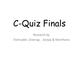 C-Quiz Finals
Research by
Vishnudev ,Sreerag , Sanjay & Keerthana
 