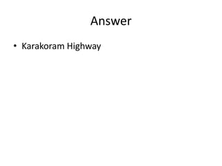 Answer
• Karakoram Highway
 