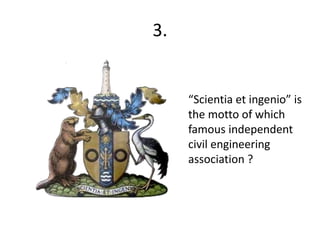 3.
“Scientia et ingenio” is
the motto of which
famous independent
civil engineering
association ?
 