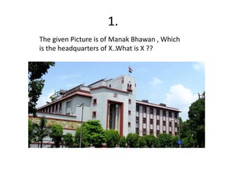 1.
The given Picture is of Manak Bhawan , Which
is the headquarters of X..What is X ??
 