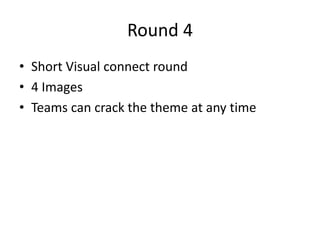 Round 4
• Short Visual connect round
• 4 Images
• Teams can crack the theme at any time
 