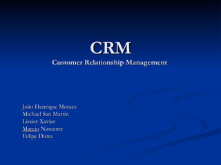 CRM Customer Relationship Management  João Henrique Moraes Michael San Martin Lissier Xavier Marcio  Nascente Felipe Dutra 