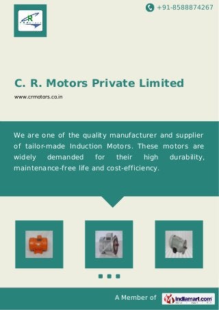 +91-8588874267 
C. R. Motors Private Limited 
www.crmotors.co.in 
We are one of the quality manufacturer and supplier 
of tailor-made Induction Motors. These motors are 
widely demanded for their high durability, 
maintenance-free life and cost-efficiency. 
A Member of 
 