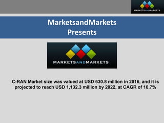 MarketsandMarkets
Presents
C-RAN Market size was valued at USD 630.8 million in 2016, and it is
projected to reach USD 1,132.3 million by 2022, at CAGR of 10.7%
 