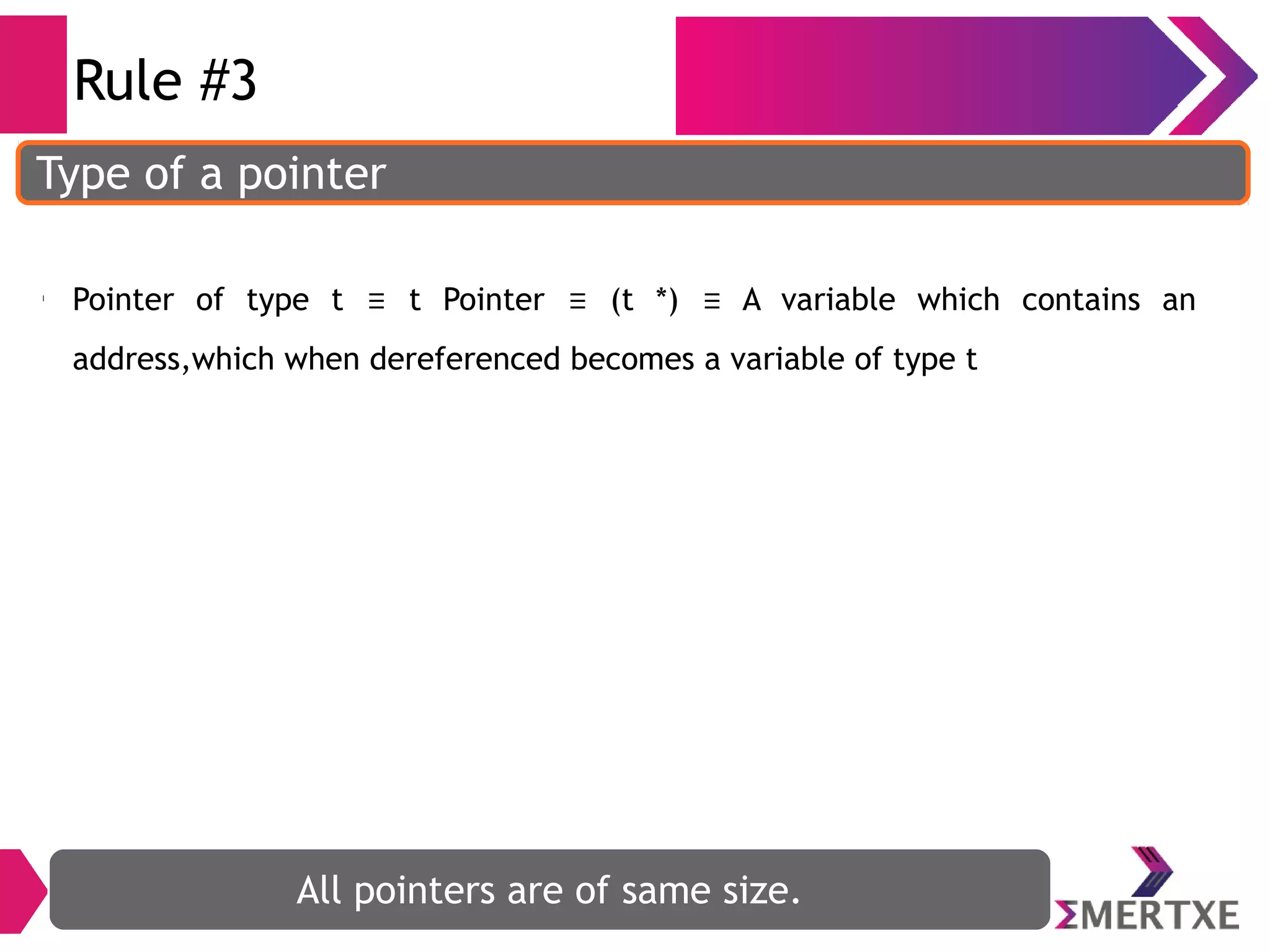 Rule #3
Type of a pointer
All pointers are of same size.
l
Pointer of type t t Pointer (t *) A variable which contains an≡ ≡ ≡
address,which when dereferenced becomes a variable of type t
 