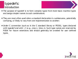 typedefs:
Introduction
● The purpose of typedef is to form complex types from more-basic machine types
and assign simpler ...