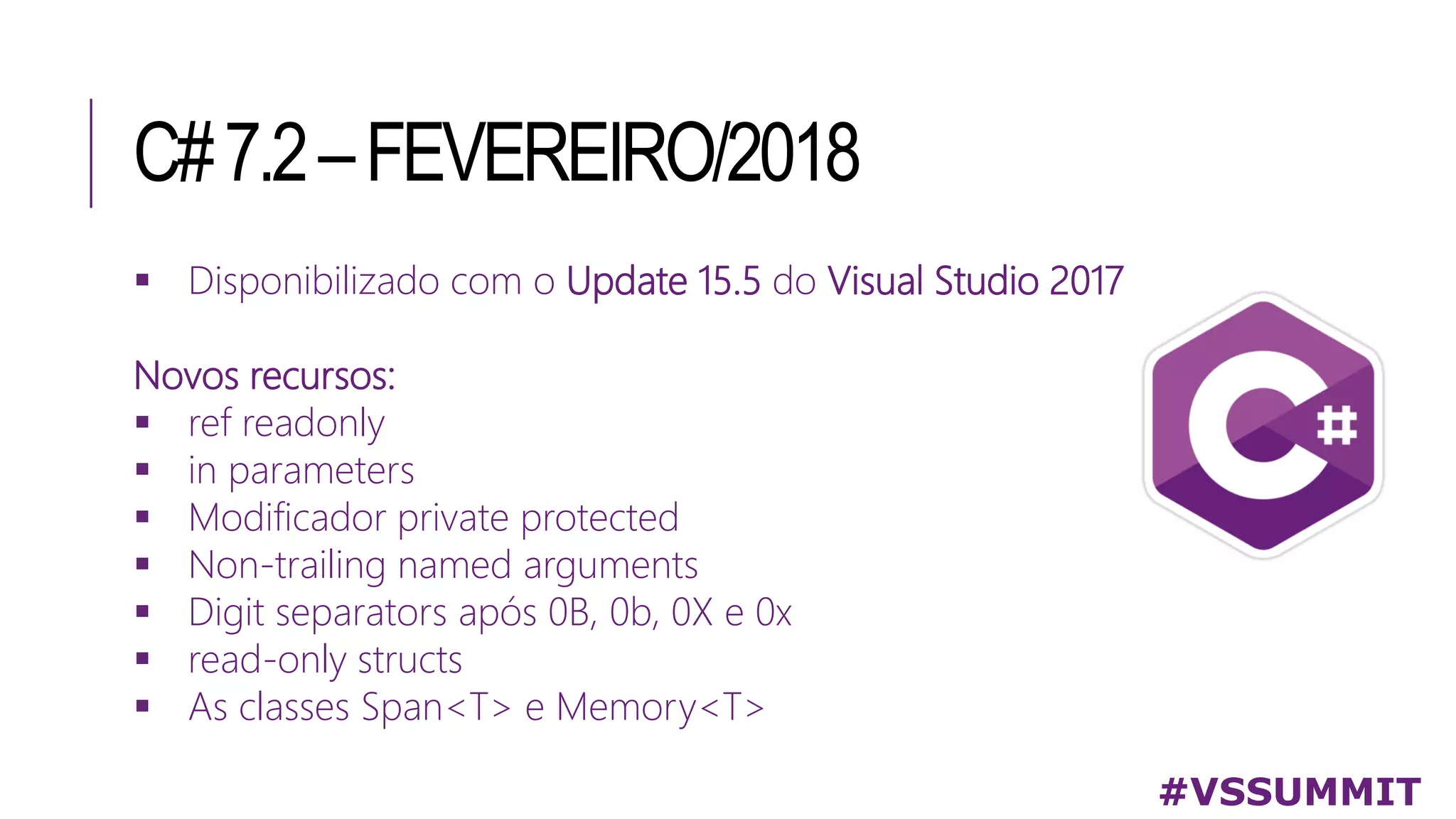 C#7.2–FEVEREIRO/2018
#VSSUMMIT
 Disponibilizado com o Update 15.5 do Visual Studio 2017
Novos recursos:
 ref readonly
 in parameters
 Modificador private protected
 Non-trailing named arguments
 Digit separators após 0B, 0b, 0X e 0x
 read-only structs
 As classes Span<T> e Memory<T>
 