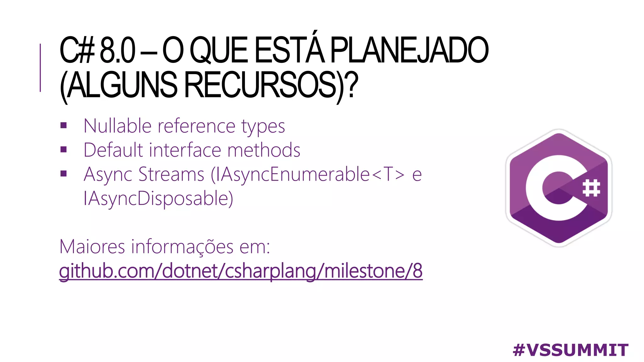 C#8.0–OQUEESTÁPLANEJADO
(ALGUNSRECURSOS)?
#VSSUMMIT
 Nullable reference types
 Default interface methods
 Async Streams (IAsyncEnumerable<T> e
IAsyncDisposable)
Maiores informações em:
github.com/dotnet/csharplang/milestone/8
 