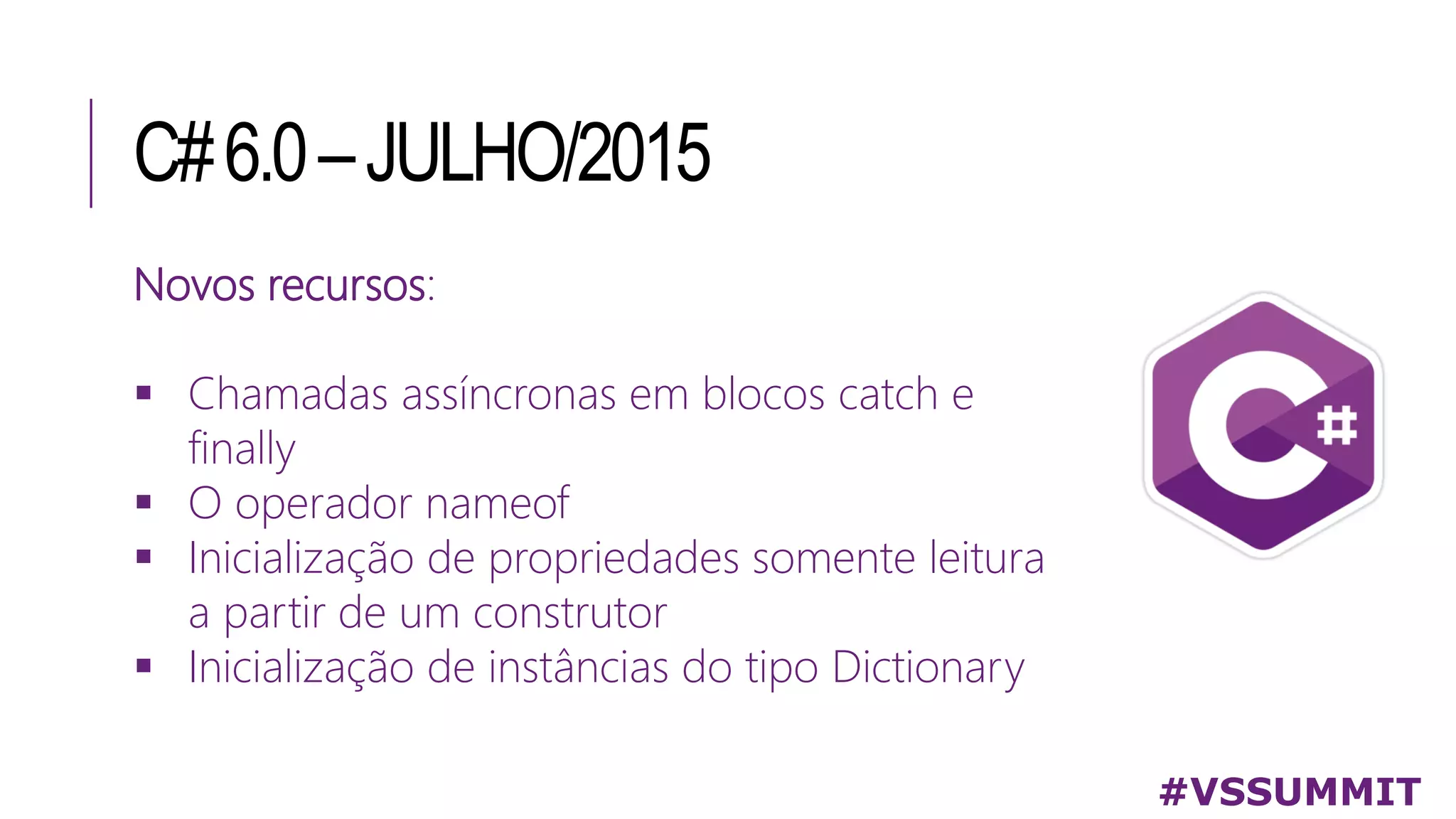 C#6.0–JULHO/2015
#VSSUMMIT
Novos recursos:
 Chamadas assíncronas em blocos catch e
finally
 O operador nameof
 Inicialização de propriedades somente leitura
a partir de um construtor
 Inicialização de instâncias do tipo Dictionary
 