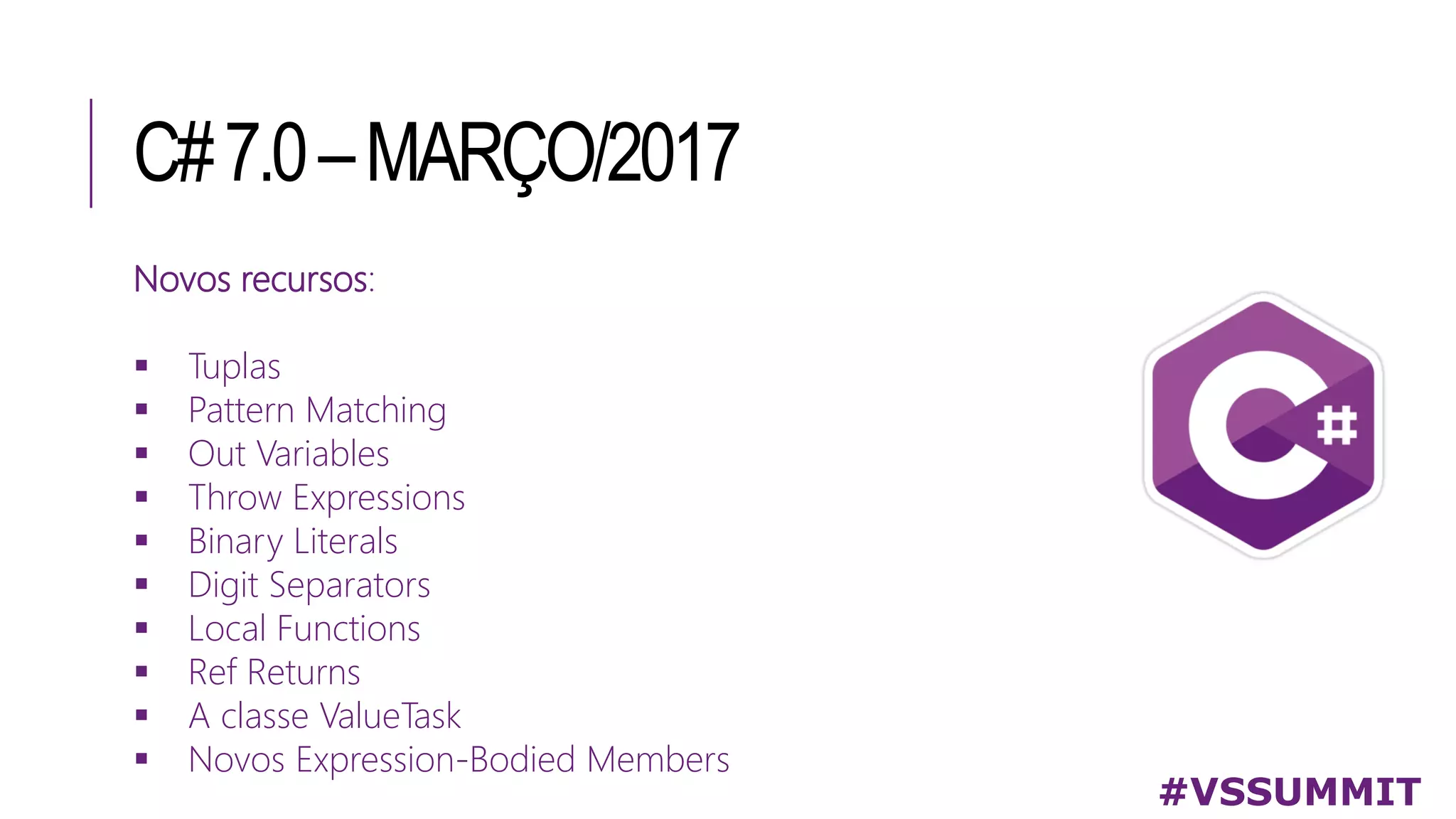 C#7.0–MARÇO/2017
#VSSUMMIT
Novos recursos:
 Tuplas
 Pattern Matching
 Out Variables
 Throw Expressions
 Binary Literals
 Digit Separators
 Local Functions
 Ref Returns
 A classe ValueTask
 Novos Expression-Bodied Members
 