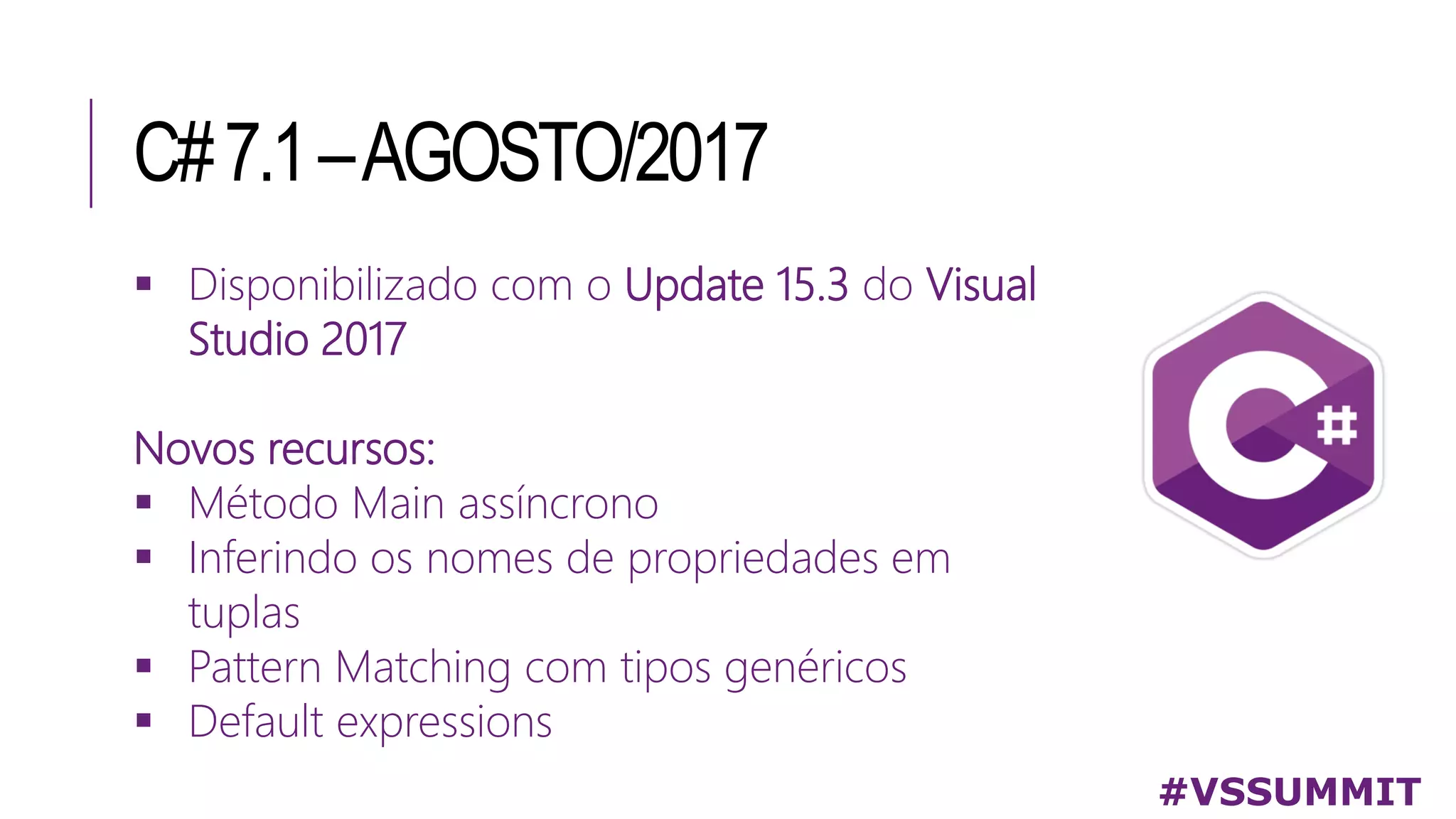 C#7.1–AGOSTO/2017
#VSSUMMIT
 Disponibilizado com o Update 15.3 do Visual
Studio 2017
Novos recursos:
 Método Main assíncrono
 Inferindo os nomes de propriedades em
tuplas
 Pattern Matching com tipos genéricos
 Default expressions
 