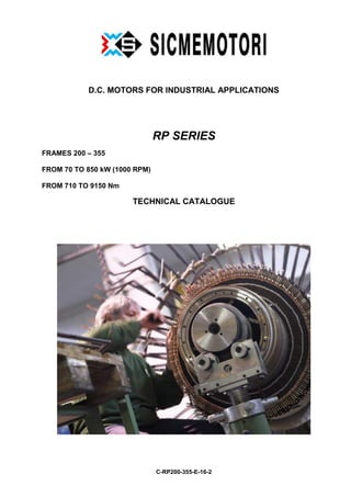 D.C. MOTORS FOR INDUSTRIAL APPLICATIONS
RP SERIES
FRAMES 200 – 355
FROM 70 TO 850 kW (1000 RPM)
FROM 710 TO 9150 Nm
TECHNICAL CATALOGUE
C-RP200-355-E-16-2
 
