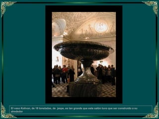 El vaso Kolivan, de 18 toneladas, de  jaspe, es tan grande que este salón tuvo que ser construído a su  alrededor 