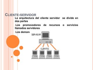 CLIENTE-SERVIDOR
La arquitectura del cliente servidor se divide en
dos partes
•Los promovedores de recursos o servicios
llamados servidores
•Los demandantes llamados clientes
 