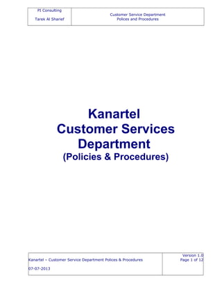 PI Consulting
Tarek Al Sharief
Customer Service Department
Polices and Procedures
Kanartel
Customer Services
Department
(Policies & Procedures)
Kanartel – Customer Service Department Polices & Procedures
07-07-2013
Version 1.0
Page 1 of 12
 