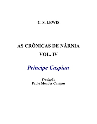 C. S. LEWIS




AS CRÔNICAS DE NÁRNIA
        VOL. IV

   Príncipe Caspian
          Tradução
    Paulo Mendes Campos
 