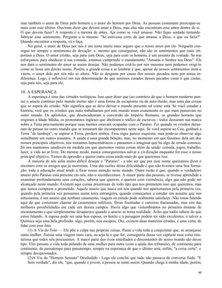 mas também o amor de Deus pelo homem e o amor do homem por Deus. As pessoas costumam preocupar-se
mais com este último. Ouviram dizer que devem amar a Deus, mas elas não encontram esse amor dentro de si.
O que devem fazer? A resposta é a mesma de antes. Aja como se você amasse. Não fique sentado tentando
fabricar esse sentimento. Pergunte a si mesmo: "Se estivesse certo de que amasse a Deus, o que eu faria?"
Quando encontrar a resposta, vá e faça.
No geral, o amor de Deus por nós é um tema muito mais seguro que o nosso amor por ele. Ninguém consegue ter sempre o sentimento de devoção: e, mesmo que conseguisse, não são os sentimentos que mais importam a Deus. O amor cristão, seja para com Deus, seja para com os homens, é um assunto da vontade. Se nos
esforçamos para obedecer à sua vontade, estamos cumprindo o mandamento "Amarás o Senhor teu Deus". Ele
nos dará o sentimento do amor se assim desejar. Não podemos criá-lo por nós mesmos nem podemos exigi-lo
como se fosse um direito nosso. Porém, a grande coisa a se lembrar é que, apesar de nossos sentimentos irem e
virem, o amor dele por nós não se altera. Não se desgasta por causa dos nossos pecados nem por nossa indiferença. Logo, é inflexível em sua determinação de que seremos curados desses pecados custe o que custar,
seja para nós, seja para ele.

10. A ESPERANÇA
A esperança é uma das virtudes teológicas. Isso quer dizer que (ao contrário do que o homem moderno pensa) o anseio contínuo pelo mundo eterno não é uma forma de escapismo ou de auto-ilusão, mas uma das coisas
que se espera do cristão. Não significa que se deve deixar o mundo presente tal como está. Se você estudar a
história, verá que os cristãos que mais trabalharam por este mundo eram exatamente os que mais pensavam no
outro mundo. Os apóstolos, que desencadearam a conversão do Império Romano, os grandes homens que
erigiram a Idade Média, os protestantes ingleses que aboliram o tráfico de escravos - todos deixaram sua marca
sobre a Terra precisamente porque suas mentes estavam ocupadas com o Paraíso. Foi quando os cristãos deixaram de pensar no outro mundo que se tornaram tão incompetentes neste aqui. Se você aspirar ao Céu, ganhará a
Terra "de lambuja"; se aspirar à Terra, perderá ambos. Essa regra parece esquisita, mas pode-se observar algo
semelhante em outros assuntos. A saúde é uma grande bênção, mas, no momento em que fazemos dela um dos
nossos principais objetivos, nos tornamos hipocondríacos e passamos a imaginar que há algo de errado conosco.
Só nos mantemos saudáveis na medida em que queremos outras coisas além da saúde: comida, jogos, trabalho,
lazer, a vida ao ar livre. Do mesmo modo, nunca conseguiremos salvar a civilização enquanto for esse o nosso
principal objetivo. Temos de aprender a querer outra coisa ainda mais do que queremos isso.
A maioria de nós acha muito difícil desejar o "Paraíso" - a não ser que por esse nome queiramos dizer o
encontro com os amigos que já morreram. Uma das razões dessa dificuldade é que não tivemos uma boa formação: toda a educação atual tende a fixar nossa atenção neste mundo. Outra razão é que, quando o verdadeiro
anseio pelo Paraíso está presente em nós, não o reconhecemos. A maior parte das pessoas, se tivesse aprendido a
examinar profundamente seus corações, saberia que querem, e querem com veemência, algo que não pode ser
alcançado neste mundo. Existem aqui coisas prazerosas de todo tipo que nos prometem isso que queremos, mas
que nunca cumprem o prometido. Aquele anseio que nasce em nós quando nos apaixonamos pela primeira vez,
quando pela primeira vez pensamos numa terra estrangeira, quando começamos a estudar um assunto que nos
entusiasma, é um anseio que nenhum casamento, viagem ou estudo pode realmente satisfazer. Não estou falando
aqui do que costumam chamar de casamentos infelizes, férias frustradas e carreiras fracassadas, mas sim das
melhores possibilidades em cada um desses campos. Havia algo que vislumbramos no primeiro instante de
encantamento e que simplesmente desaparece quando o anseio se torna realidade. Acho que todos sabem do que
estou falando. A esposa pode ser uma boa esposa, os hotéis e a paisagem podem ter sido excelentes, e talvez a
Química seja uma bela profissão: algo, porém, nos escapou. Ora, existem duas maneiras erradas, e uma certa, de
lidar com esse fato.
(1) A Via do Tolo — Ele põe a culpa nas próprias coisas. Passa a vida toda a conjectutar que, se arranjasse
outra mulher, fizesse uma viagem mais cara, ou seja lá o que for, conseguiria dessa vez capturar essa coisa misteriosa que todos nós procuramos. A maior parte dos ricos entediados e descontentes do nosso mundo são desse
tipo. Eles passam a vida toda pulando de uma mulher para outra (com a ajuda dos tribunais), de continente para
continente, de passatempo para passatempo, sempre na esperança de que o último será, enfim, "a coisa certa", e
sempre decepcionados.
(2)A Via do "Homem Sensato" Desiludido - Logo ele conclui que tudo não passava de conversa fiada. "E
bem verdade", diz ele, "que, quando é jovem, a pessoa se sente assim. Quando chega à minha idade, porém,
49

 