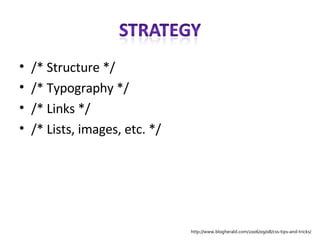 /* Structure */ /* Typography */ /* Links */ /* Lists, images, etc. */ http://www.blogherald.com/2006/09/08/css-tips-and-tricks/ 