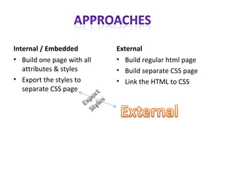 Internal / Embedded Build one page with all attributes & styles Export the styles to separate CSS page External Build regular html page Build separate CSS page Link the HTML to CSS 