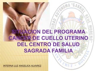 INTERNA LUZ ANGELICA ALVAREZ
SITUACION DEL PROGRAMA
CANCER DE CUELLO UTERINO
DEL CENTRO DE SALUD
SAGRADA FAMILIA
 