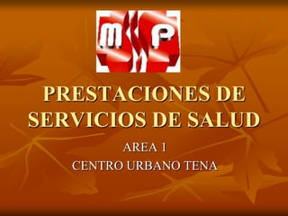 PRESTACIONES DE
SERVICIOS DE SALUD
         AREA 1
   CENTRO URBANO TENA
 