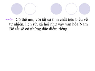 ~~>   Có thể nói, với tất cả tính chất tiêu biểu về tự nhiên, lịch sử, xã hội như vậy văn hóa Nam Bộ tất sẽ có những đặc điểm riêng. 