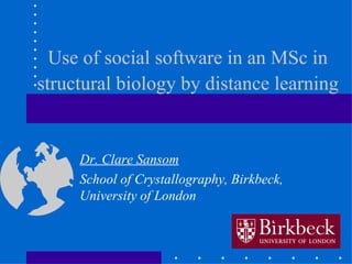 Use of social software in an MSc in structural biology by distance learning Dr. Clare Sansom School of Crystallography, Birkbeck, University of London 