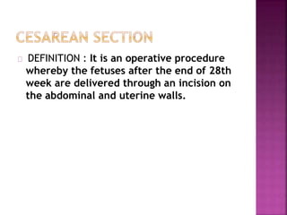DEFINITION : It is an operative procedure
whereby the fetuses after the end of 28th
week are delivered through an incision on
the abdominal and uterine walls.
 