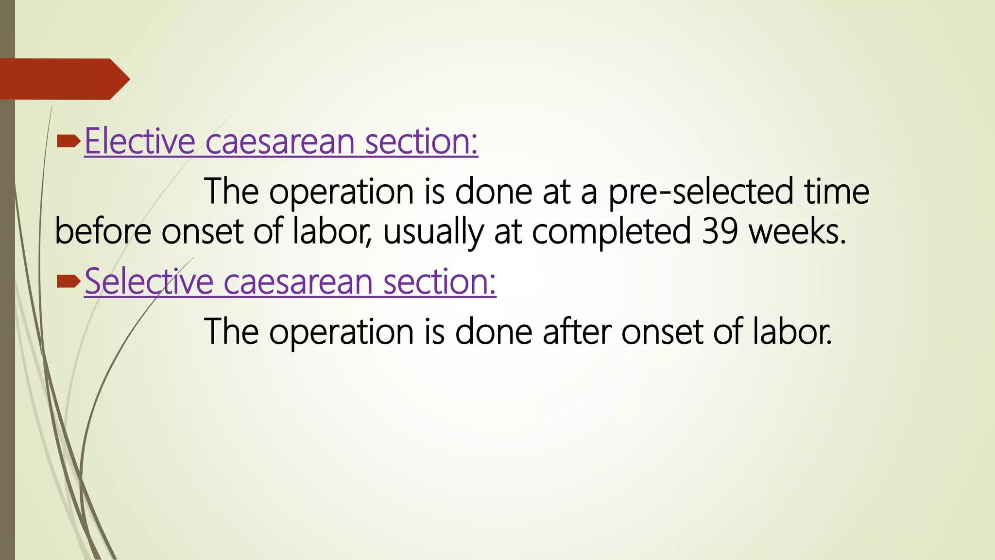 Elective caesarean section:
The operation is done at a pre-selected time
before onset of labor, usually at completed 39 weeks.
Selective caesarean section:
The operation is done after onset of labor.
 
