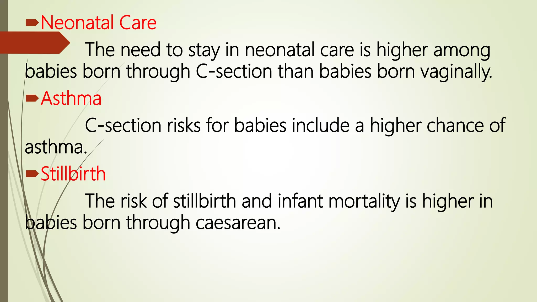 Neonatal Care
The need to stay in neonatal care is higher among
babies born through C-section than babies born vaginally.
Asthma
C-section risks for babies include a higher chance of
asthma.
Stillbirth
The risk of stillbirth and infant mortality is higher in
babies born through caesarean.
 