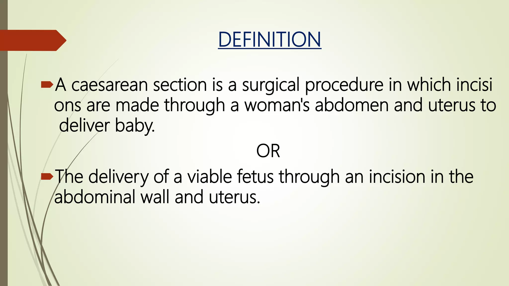 DEFINITION
A caesarean section is a surgical procedure in which incisi
ons are made through a woman's abdomen and uterus to
deliver baby.
OR
The delivery of a viable fetus through an incision in the
abdominal wall and uterus.
 