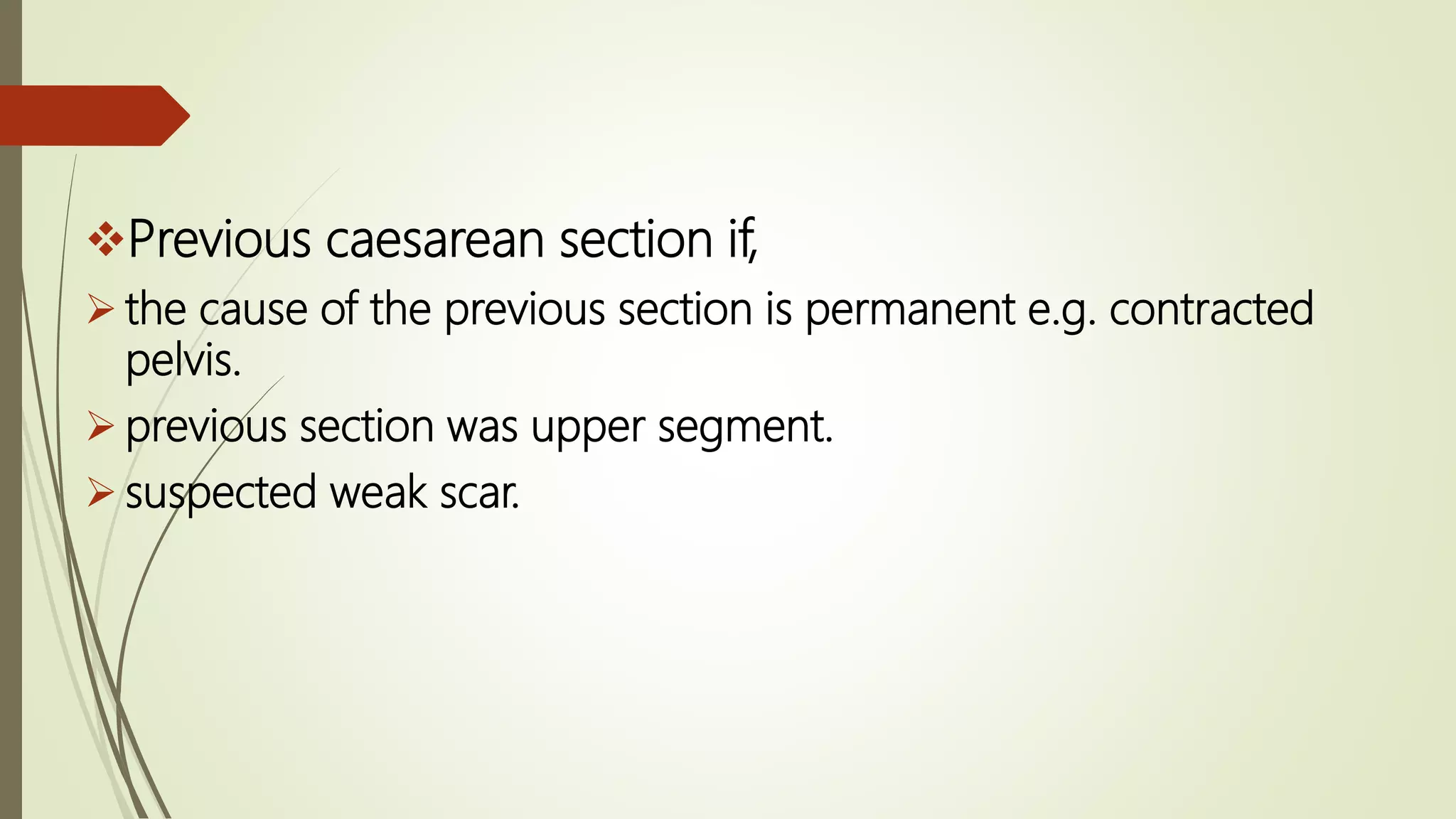 Previous caesarean section if,
 the cause of the previous section is permanent e.g. contracted
pelvis.
 previous section was upper segment.
 suspected weak scar.
 