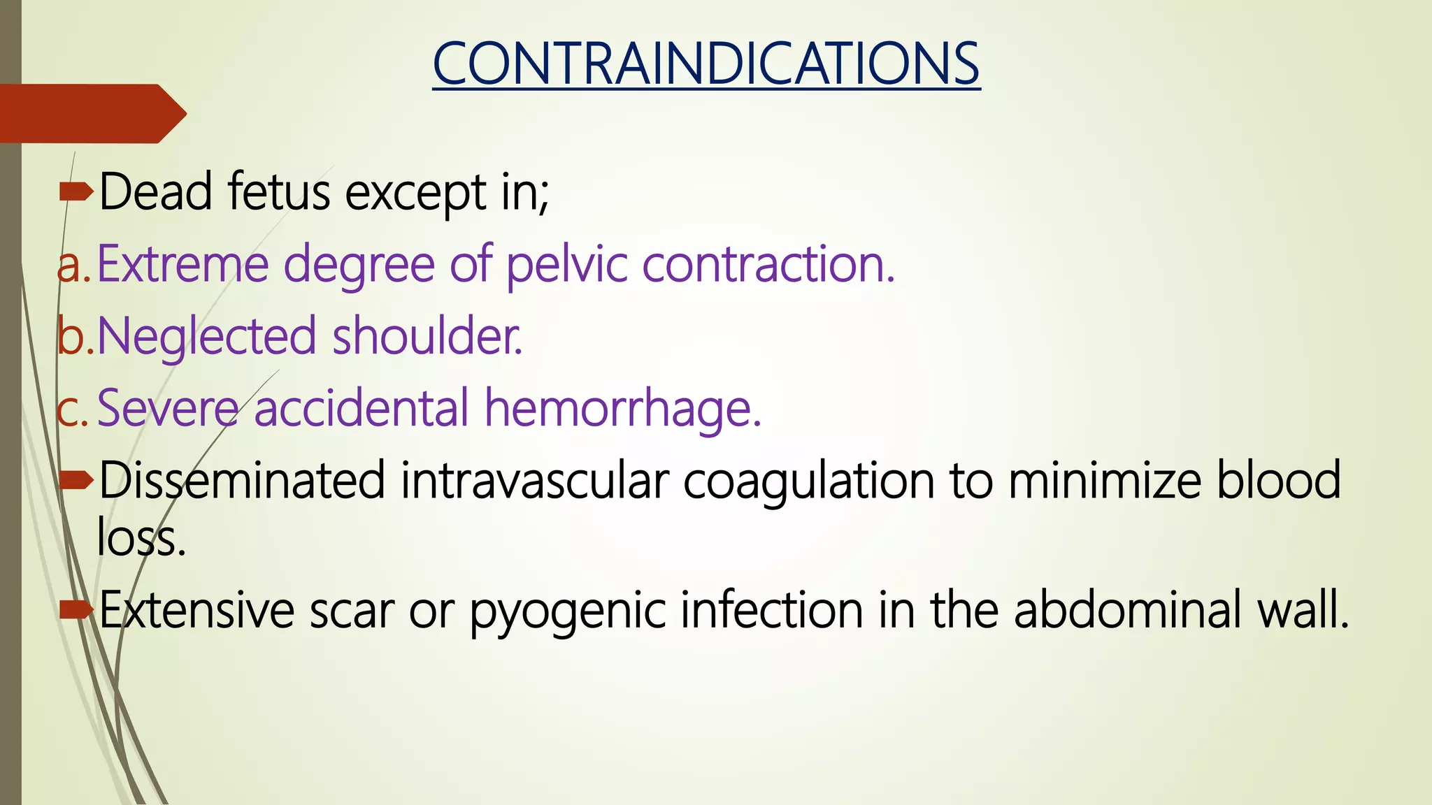 CONTRAINDICATIONS
Dead fetus except in;
a.Extreme degree of pelvic contraction.
b.Neglected shoulder.
c.Severe accidental hemorrhage.
Disseminated intravascular coagulation to minimize blood
loss.
Extensive scar or pyogenic infection in the abdominal wall.
 