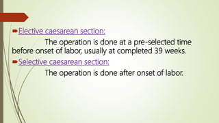Elective caesarean section:
The operation is done at a pre-selected time
before onset of labor, usually at completed 39 weeks.
Selective caesarean section:
The operation is done after onset of labor.
 