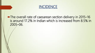 INCIDENCE
The overall rate of caesarean section delivery in 2015–16
is around 17.2% in Indian which is increased from 8.5% in
2005–06.
 