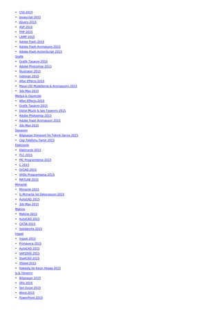• CSS 2015
• Javascript 2015
• JQuery 2015
• ASP 2015
• PHP 2015
• LAMP 2015
• Adobe Flash 2015
• Adobe Flash Animasyon 2015
• Adobe Flash ActionScript 2015
Grafik
• Grafik Tasarım 2015
• Adobe Photoshop 2015
• İllustrator 2015
• İndesign 2015
• After Effects 2015
• Maya (3D Modelleme & Animasyon) 2015
• 3ds Max 2015
Medya & Yayıncılık
• After Effects 2015
• Grafik Tasarım 2015
• Dijital Müzik & Ses Tasarımı 2015
• Adobe Photoshop 2015
• Adobe Flash Animasyon 2015
• 3ds Max 2015
Donanım
• Bilgisayar Donanım Ve Teknik Servis 2015
• Cep Telefonu Tamir 2015
Elektronik
• Elektronik 2015
• PLC 2015
• PIC Programlama 2015
• C 2015
• OrCAD 2015
• VHDL Programlama 2015
• MATLAB 2015
Mimarlık
• Mimarlık 2015
• İç Mimarlık Ve Dekorasyon 2015
• AutoCAD 2015
• 3ds Max 2015
Makine
• Makine 2015
• AutoCAD 2015
• CATIA 2015
• Solidworks 2015
İnşaat
• İnşaat 2015
• Primavera 2015
• AutoCAD 2015
• SAP2000 2015
• Sta4CAD 2015
• XSteel 2015
• Hakediş Ve Kesin Hesap 2015
İş & Yönetim
• Bilgisayar 2015
• Ofis 2015
• İleri Excel 2015
• Word 2015
• PowerPoint 2015
 