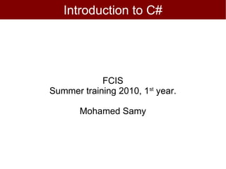 Introduction to C#




            FCIS
Summer training 2010, 1st year.

       Mohamed Samy
 